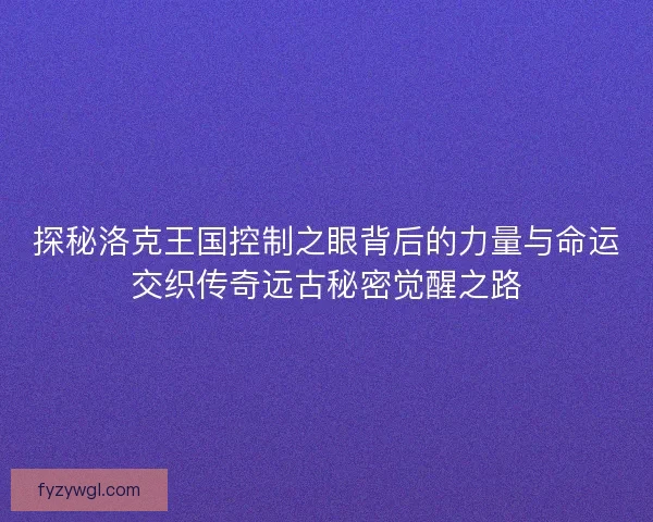 探秘洛克王国控制之眼背后的力量与命运交织传奇远古秘密觉醒之路