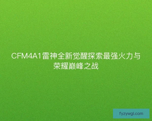 CFM4A1雷神全新觉醒探索最强火力与荣耀巅峰之战