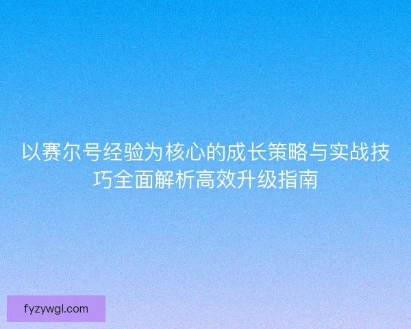 以赛尔号经验为核心的成长策略与实战技巧全面解析高效升级指南