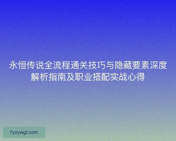 永恒传说全流程通关技巧与隐藏要素深度解析指南及职业搭配实战心得 永恒传说全流程通关技巧与隐藏要素深度解析指南及职业搭配实战心得