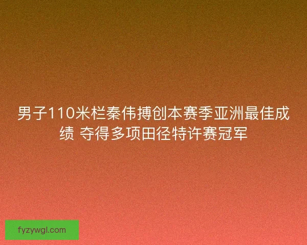 男子110米栏秦伟搏创本赛季亚洲最佳成绩 夺得多项田径特许赛冠军