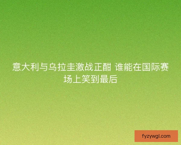 意大利与乌拉圭激战正酣 谁能在国际赛场上笑到最后