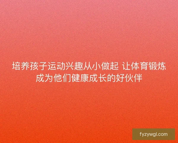 培养孩子运动兴趣从小做起 让体育锻炼成为他们健康成长的好伙伴