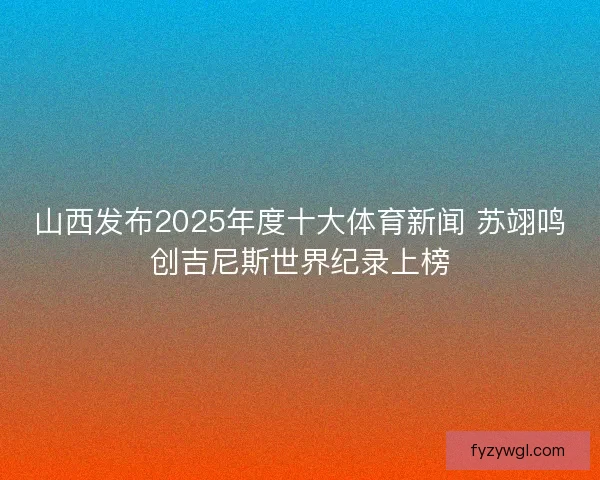 山西发布2025年度十大体育新闻 苏翊鸣创吉尼斯世界纪录上榜