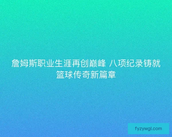 詹姆斯职业生涯再创巅峰 八项纪录铸就篮球传奇新篇章