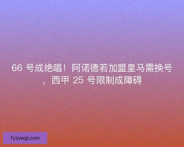 66 号成绝唱！阿诺德若加盟皇马需换号，西甲 25 号限制成障碍