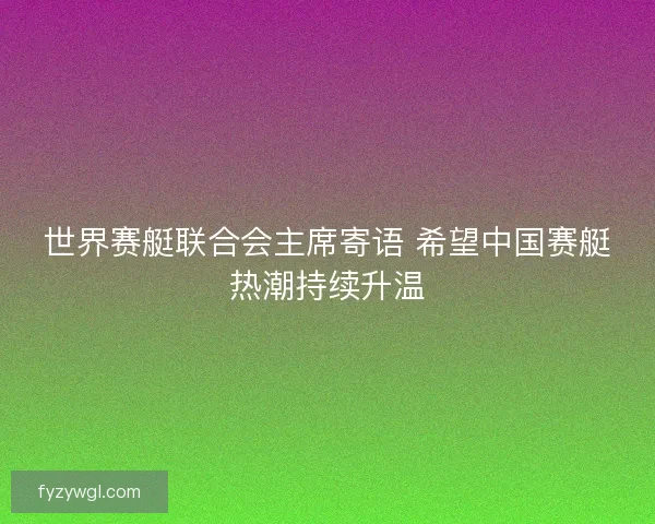世界赛艇联合会主席寄语 希望中国赛艇热潮持续升温
