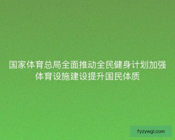 国家体育总局全面推动全民健身计划加强体育设施建设提升国民体质