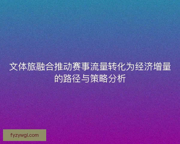 文体旅融合推动赛事流量转化为经济增量的路径与策略分析