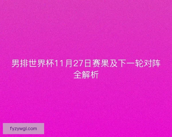 男排世界杯11月27日赛果及下一轮对阵全解析 男排世界杯11月27日赛果及下一轮对阵全解析