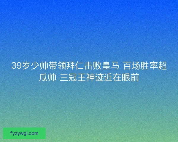 39岁少帅带领拜仁击败皇马 百场胜率超瓜帅 三冠王神迹近在眼前