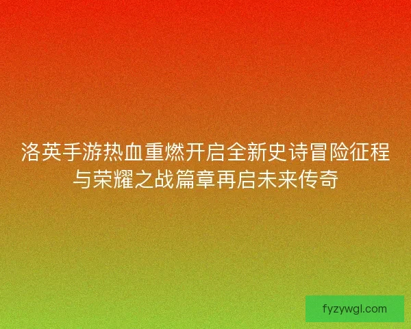 洛英手游热血重燃开启全新史诗冒险征程与荣耀之战篇章再启未来传奇 洛英手游热血重燃开启全新史诗冒险征程与荣耀之战篇章再启未来传奇