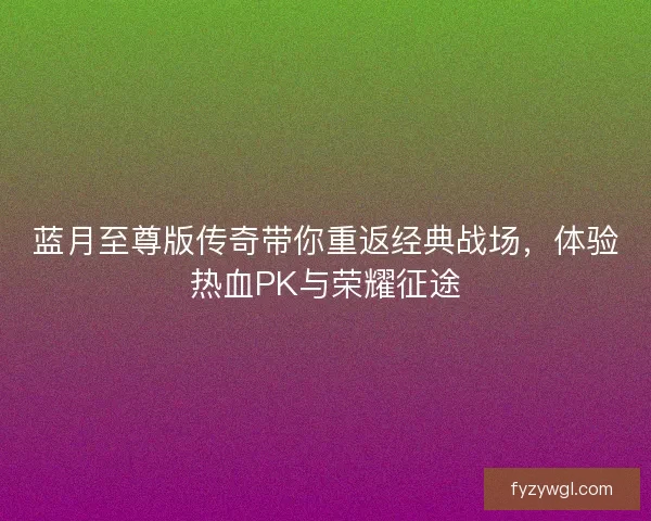 蓝月至尊版传奇带你重返经典战场,体验热血PK与荣耀征途 蓝月至尊版传奇带你重返经典战场,体验热血PK与荣耀征途