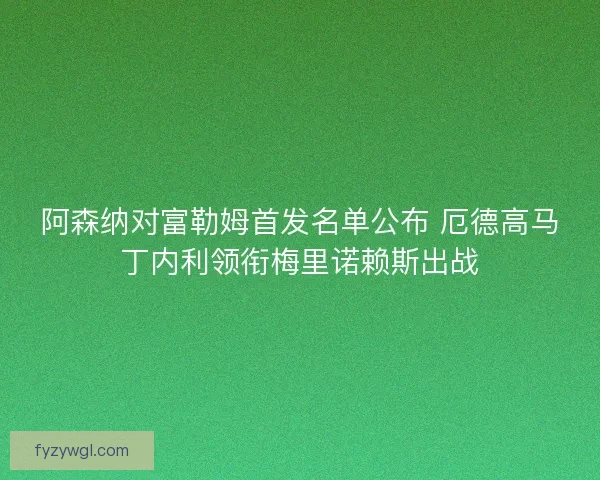 阿森纳对富勒姆首发名单公布 厄德高马丁内利领衔梅里诺赖斯出战