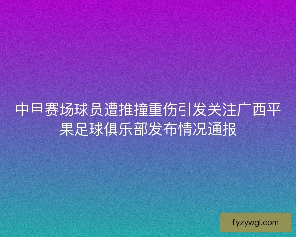 中甲赛场球员遭推撞重伤引发关注广西平果足球俱乐部发布情况通报