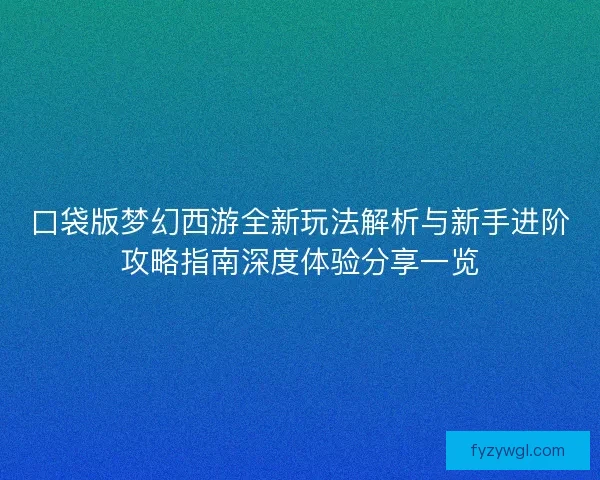 口袋版梦幻西游全新玩法解析与新手进阶攻略指南深度体验分享一览