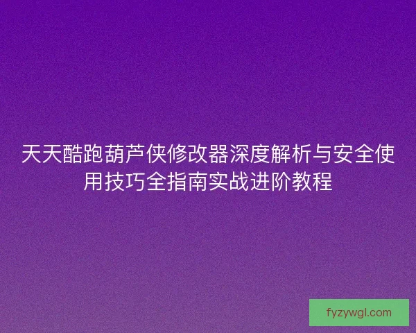 天天酷跑葫芦侠修改器深度解析与安全使用技巧全指南实战进阶教程