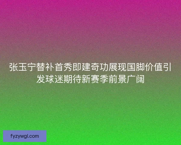 张玉宁替补首秀即建奇功展现国脚价值引发球迷期待新赛季前景广阔