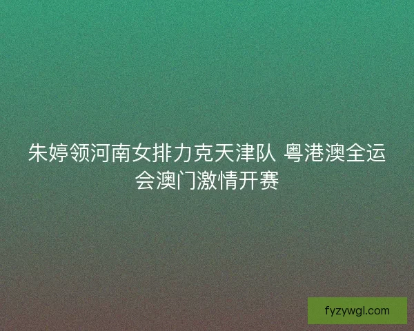 朱婷领河南女排力克天津队 粤港澳全运会澳门激情开赛