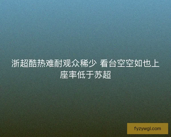 浙超酷热难耐观众稀少 看台空空如也上座率低于苏超