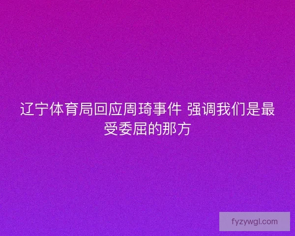 辽宁体育局回应周琦事件 强调我们是最受委屈的那方 辽宁体育局回应周琦事件 强调我们是最受委屈的那方