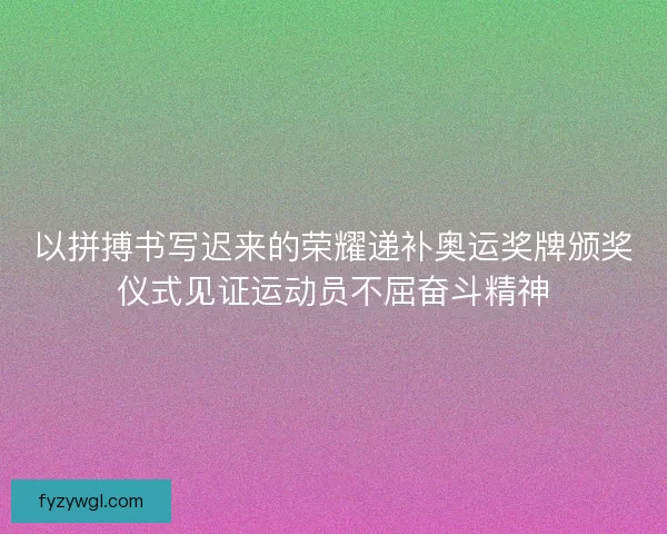 以拼搏书写迟来的荣耀递补奥运奖牌颁奖仪式见证运动员不屈奋斗精神 以拼搏书写迟来的荣耀递补奥运奖牌颁奖仪式见证运动员不屈奋斗精神
