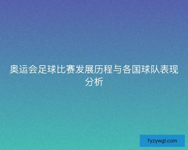 奥运会足球比赛发展历程与各国球队表现分析
