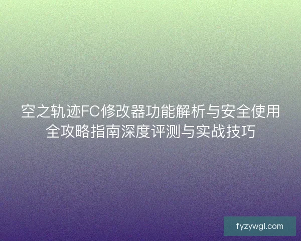空之轨迹FC修改器功能解析与安全使用全攻略指南深度评测与实战技巧 空之轨迹FC修改器功能解析与安全使用全攻略指南深度评测与实战技巧