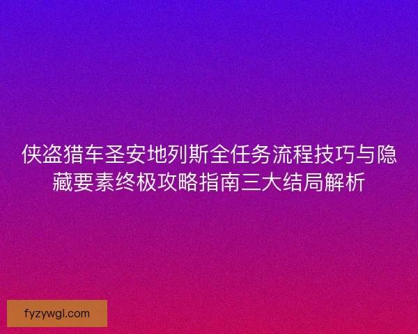 侠盗猎车圣安地列斯全任务流程技巧与隐藏要素终极攻略指南三大结局解析 侠盗猎车圣安地列斯全任务流程技巧与隐藏要素终极攻略指南三大结局解析