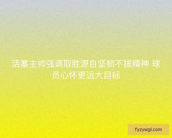 活塞主帅强调取胜源自坚韧不拔精神 球员心怀更远大目标