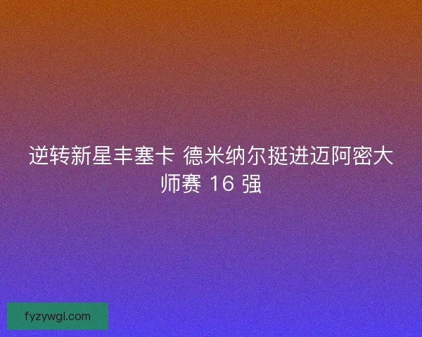 逆转新星丰塞卡 德米纳尔挺进迈阿密大师赛 16 强
