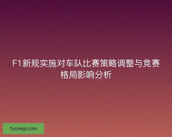 F1新规实施对车队比赛策略调整与竞赛格局影响分析