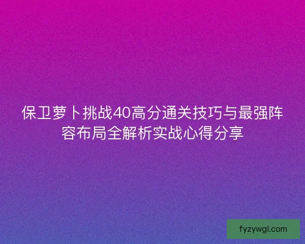 保卫萝卜挑战40高分通关技巧与最强阵容布局全解析实战心得分享