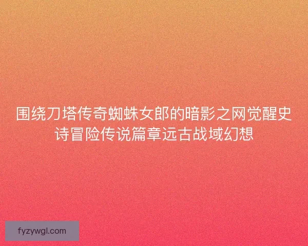 围绕刀塔传奇蜘蛛女郎的暗影之网觉醒史诗冒险传说篇章远古战域幻想 围绕刀塔传奇蜘蛛女郎的暗影之网觉醒史诗冒险传说篇章远古战域幻想