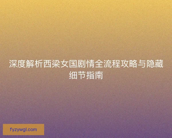 深度解析西梁女国剧情全流程攻略与隐藏细节指南