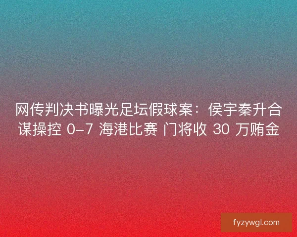 网传判决书曝光足坛假球案：侯宇秦升合谋操控 0-7 海港比赛 门将收 30 万贿金