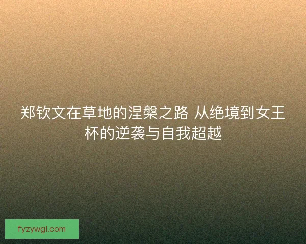 郑钦文在草地的涅槃之路 从绝境到女王杯的逆袭与自我超越