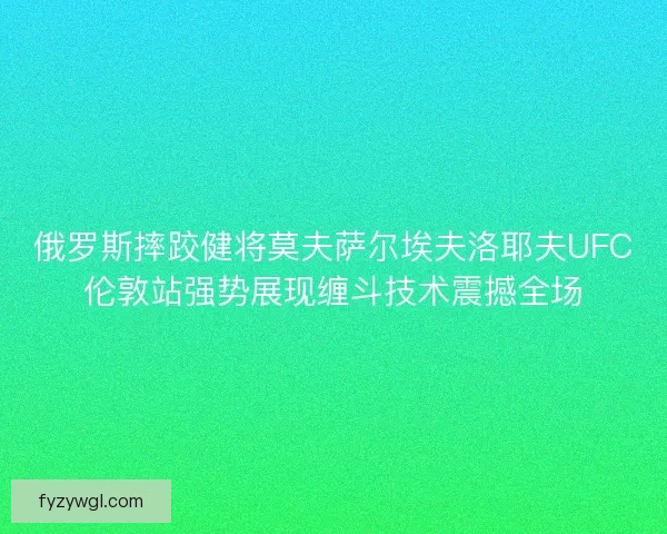 俄罗斯摔跤健将莫夫萨尔埃夫洛耶夫UFC伦敦站强势展现缠斗技术震撼全场