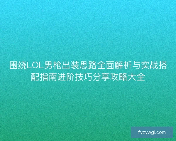 围绕LOL男枪出装思路全面解析与实战搭配指南进阶技巧分享攻略大全
