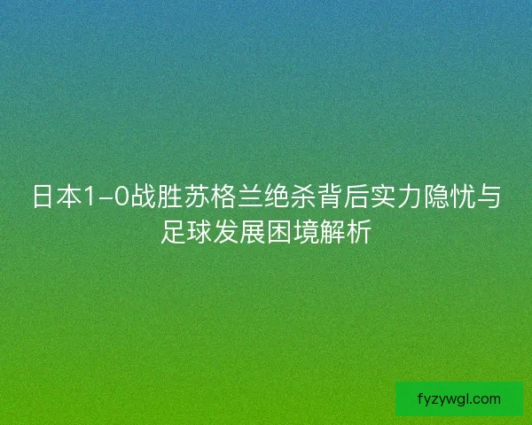 日本1-0战胜苏格兰绝杀背后实力隐忧与足球发展困境解析