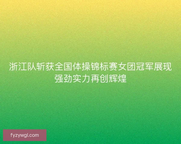 浙江队斩获全国体操锦标赛女团冠军展现强劲实力再创辉煌