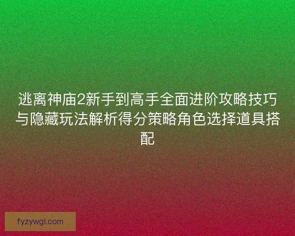 逃离神庙2新手到高手全面进阶攻略技巧与隐藏玩法解析得分策略角色选择道具搭配