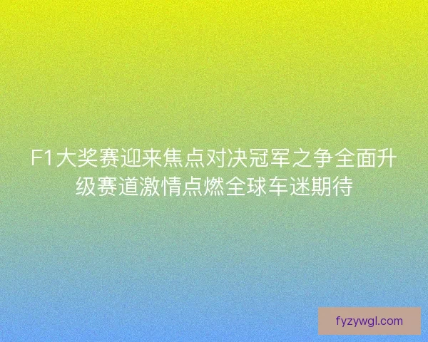 F1大奖赛迎来焦点对决冠军之争全面升级赛道激情点燃全球车迷期待