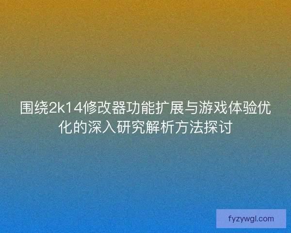 围绕2k14修改器功能扩展与游戏体验优化的深入研究解析方法探讨