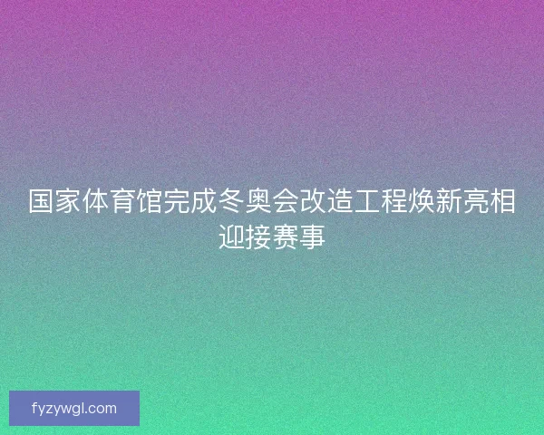 国家体育馆完成冬奥会改造工程焕新亮相迎接赛事 国家体育馆完成冬奥会改造工程焕新亮相迎接赛事