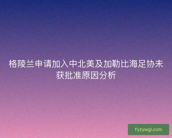 格陵兰申请加入中北美及加勒比海足协未获批准原因分析 格陵兰申请加入中北美及加勒比海足协未获批准原因分析