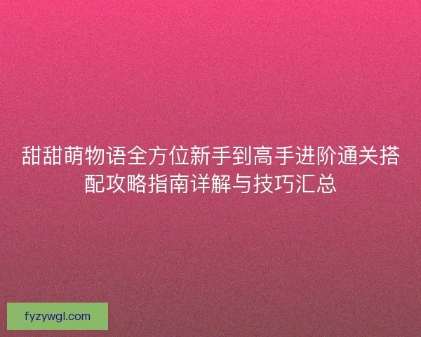 甜甜萌物语全方位新手到高手进阶通关搭配攻略指南详解与技巧汇总 甜甜萌物语全方位新手到高手进阶通关搭配攻略指南详解与技巧汇总