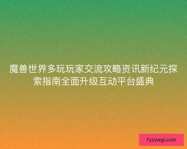 魔兽世界多玩玩家交流攻略资讯新纪元探索指南全面升级互动平台盛典 魔兽世界多玩玩家交流攻略资讯新纪元探索指南全面升级互动平台盛典